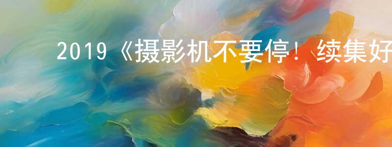 ﻿储文强发布﻿2019《摄影机不要停！续集好莱坞大作战！》完整版电影/在线观看/百度云-美剧天堂